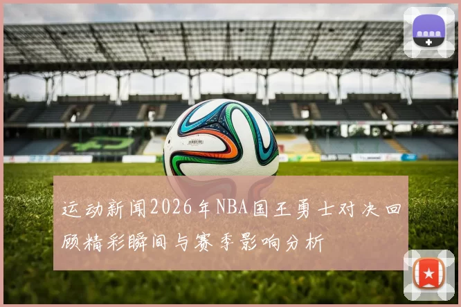 运动新闻2026年NBA国王勇士对决回顾精彩瞬间与赛季影响分析